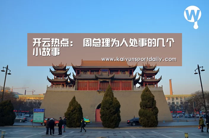 开云热点:
周总理为人处事的几个小故事(图2) 开云下载