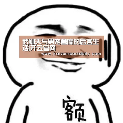 武则天与男宠奢靡的后宫生活|开云官网(图4) 开云平台