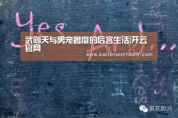 武则天与男宠奢靡的后宫生活|开云官网(图2) 开云官网