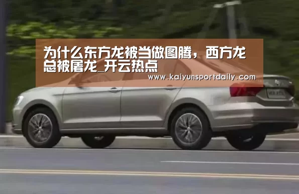 为什么东方龙被当做图腾，西方龙总被屠龙_开云热点