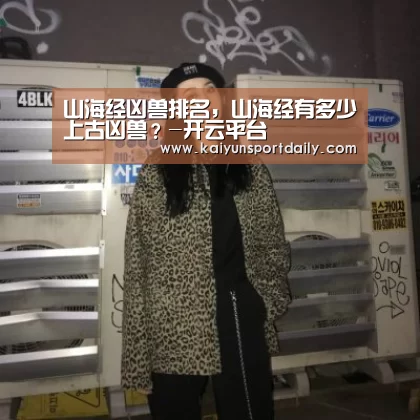 山海经凶兽排名，山海经有多少上古凶兽？-开云平台