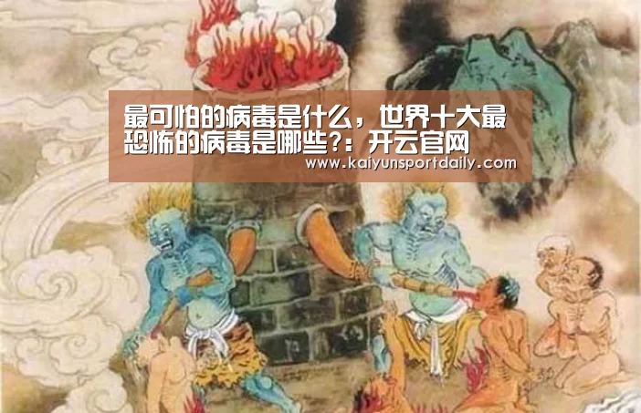最可怕的病毒是什么,世界十大最恐怖的病毒是哪些?:开云官网(图1) 开云下载